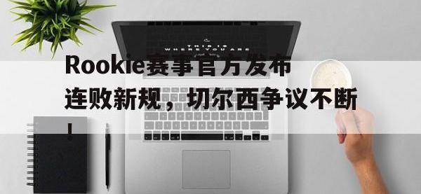 一竞技电子-Rookie赛事官方发布连败新规，切尔西争议不断！的简单介绍